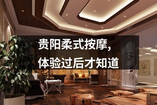 贵阳柔式按摩,体验过后才知道