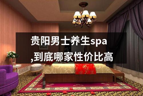 贵阳男士养生spa,到底哪家性价比高