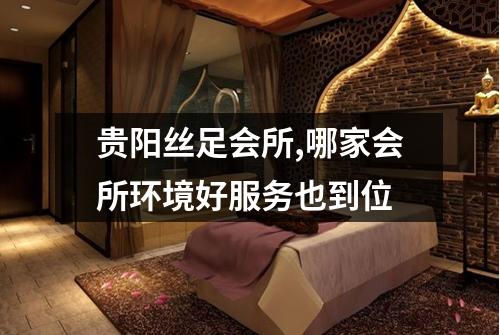 贵阳丝足会所,哪家会所环境好服务也到位