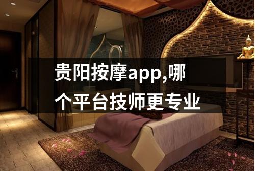 贵阳按摩app,哪个平台技师更专业
