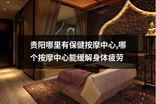 贵阳哪里有保健按摩中心,哪个按摩中心能缓解身体疲劳