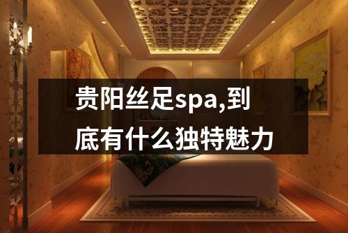 贵阳丝足spa,到底有什么独特魅力