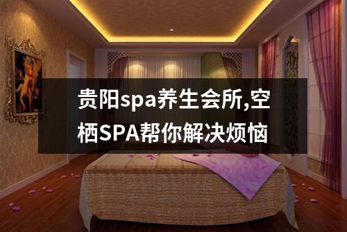 贵阳spa养生会所,空栖SPA帮你解决烦恼