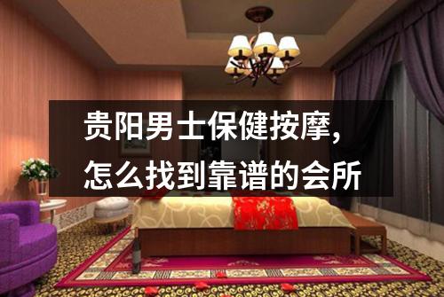 贵阳男士保健按摩,怎么找到靠谱的会所