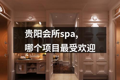 贵阳会所spa,哪个项目最受欢迎