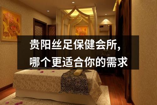 贵阳丝足保健会所,哪个更适合你的需求