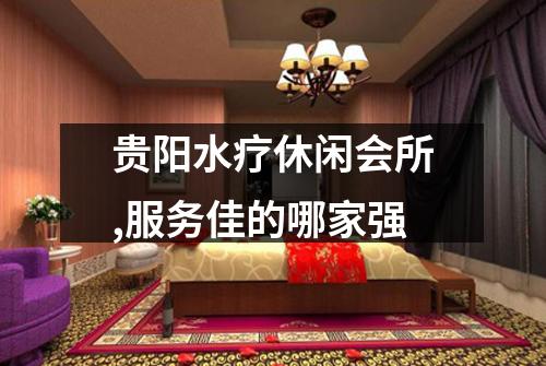贵阳水疗休闲会所,服务佳的哪家强