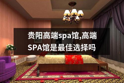 贵阳高端spa馆,高端SPA馆是最佳选择吗