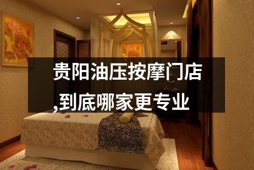 贵阳油压按摩门店,到底哪家更专业