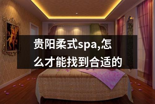 贵阳柔式spa,怎么才能找到合适的